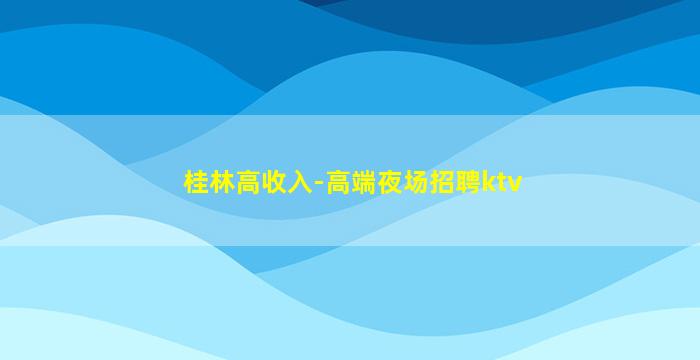 桂林高收入-高端夜场招聘ktv