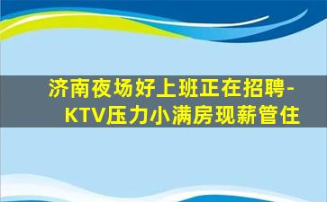 济南夜场好上班正在招聘-KTV压力小满房现薪管住